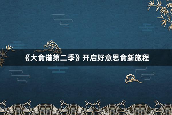 《大食谱第二季》开启好意思食新旅程