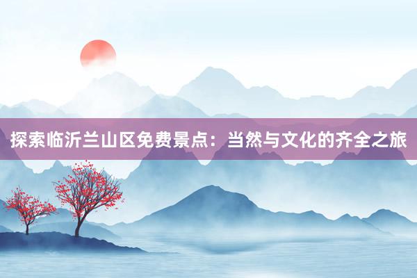 探索临沂兰山区免费景点：当然与文化的齐全之旅